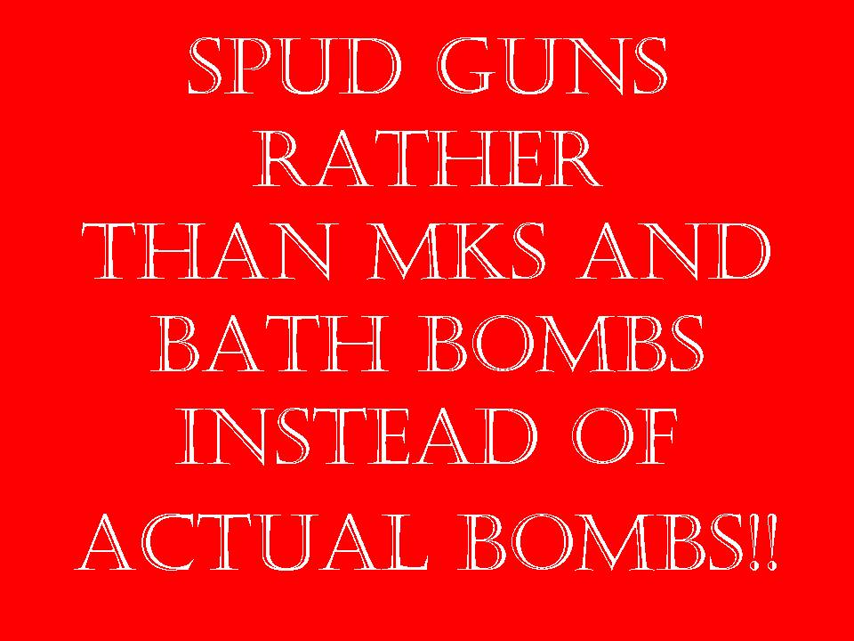 spud guns rather than MKs and bath bombs instead of actual bombs